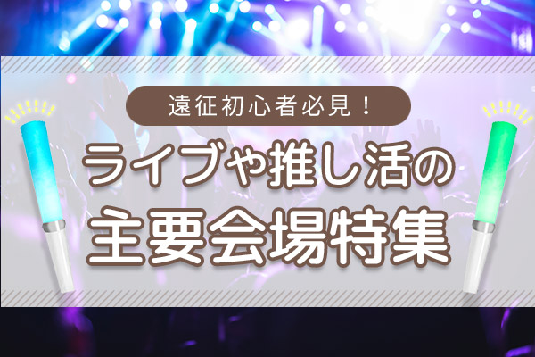 遠征初心者必見！ライブや推し活の主要会場